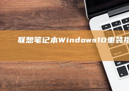 联想笔记本 Windows 10 重装指南：逐步教程 (联想笔记本wifi功能消失了怎么修复)