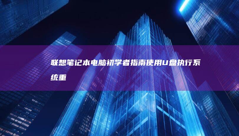 联想笔记本电脑初学者指南：使用 U 盘执行系统重装的详细步骤 (联想笔记本电脑)