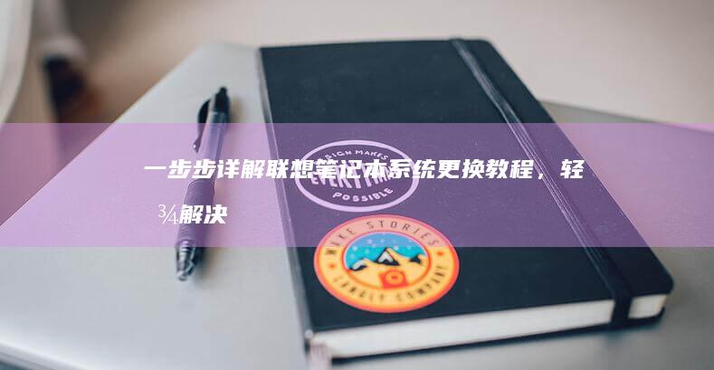 一步步详解：联想笔记本系统更换教程，轻松解决系统问题 (一步步解释)