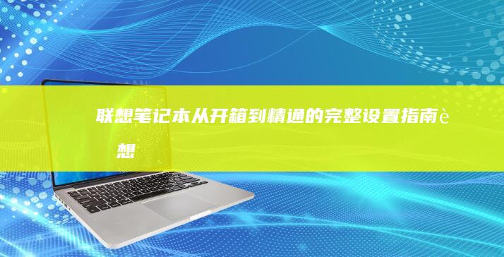 联想笔记本：从开箱到精通的完整设置指南 (联想笔记本售后客服24小时电话)