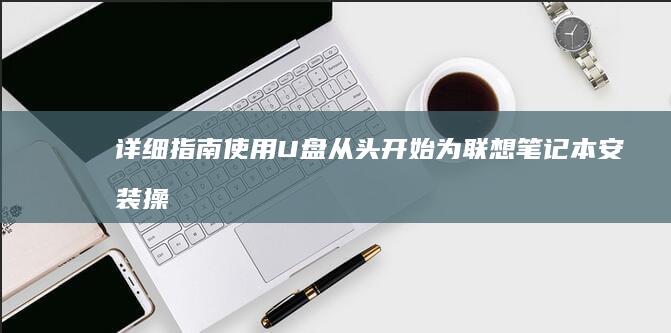 详细指南：使用 U 盘从头开始为联想笔记本安装操作系统，完成笔记本恢复 (使用指南什么意思)