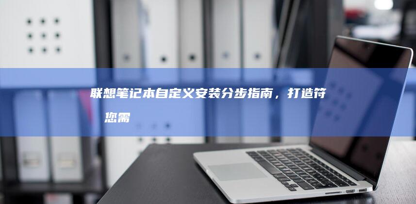 联想笔记本自定义安装：分步指南，打造符合您需求的系统 (联想笔记本自带鼠标怎么开启)