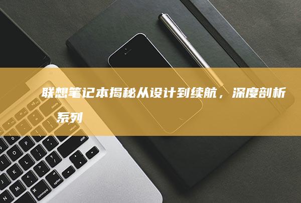 联想笔记本揭秘：从设计到续航，深度剖析各系列机型优缺点 (联想笔记本揭盖就开机什么原因)