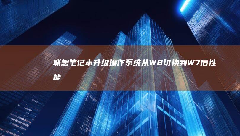 联想笔记本升级操作系统从W8切换到W7后性能为何下降？ (联想笔记本升级windows11)