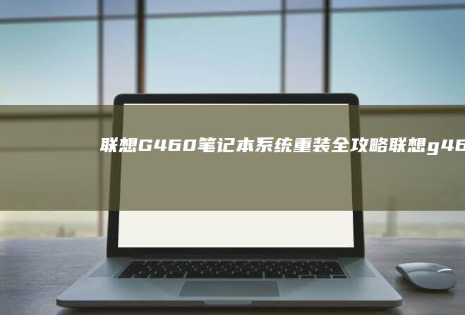 联想G460笔记本系统重装全攻略 (联想g460笔记本配置参数)