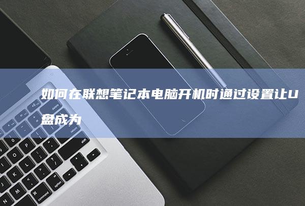 如何在联想笔记本电脑开机时通过设置让U盘成为启动项 (如何在联想笔记本上下载软件)