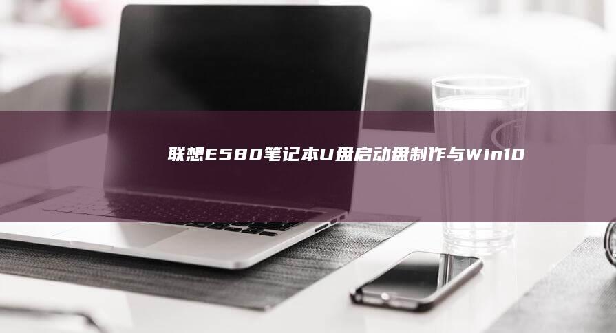 联想E580笔记本U盘启动盘制作与Win10系统重装全攻略 (联想e580参数)